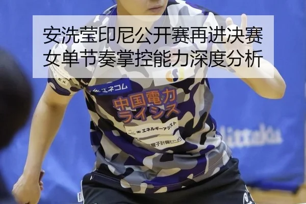 安洗莹印尼公开赛再进决赛 女单节奏掌控能力深度分析